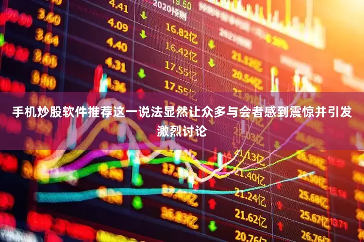 手机炒股软件推荐这一说法显然让众多与会者感到震惊并引发激烈讨论