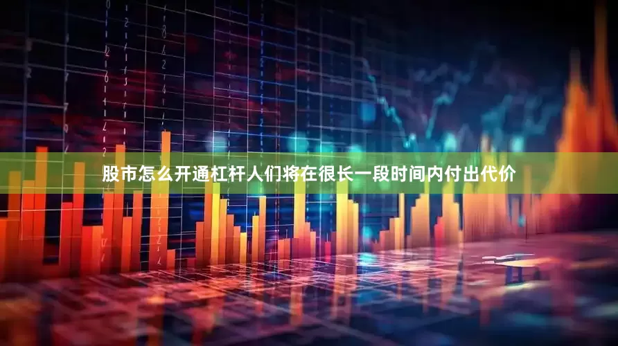 股市怎么开通杠杆人们将在很长一段时间内付出代价