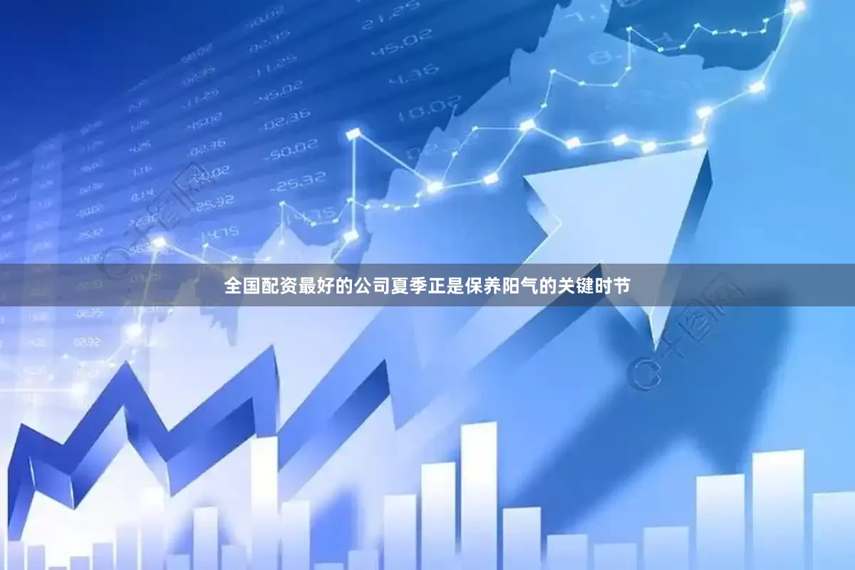 全国配资最好的公司夏季正是保养阳气的关键时节