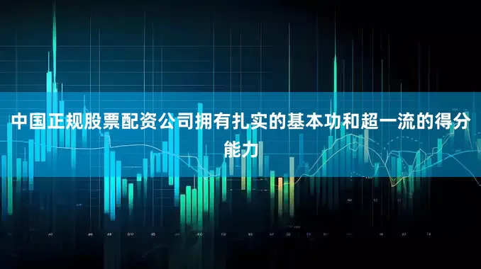 中国正规股票配资公司拥有扎实的基本功和超一流的得分能力