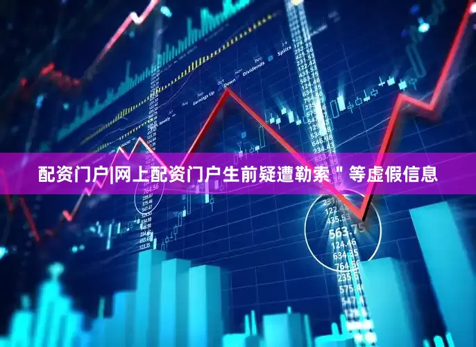 配资门户|网上配资门户生前疑遭勒索＂等虚假信息