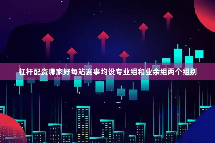 杠杆配资哪家好每站赛事均设专业组和业余组两个组别