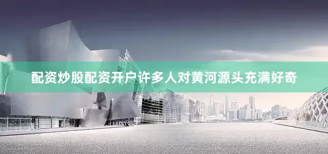 配资炒股配资开户许多人对黄河源头充满好奇