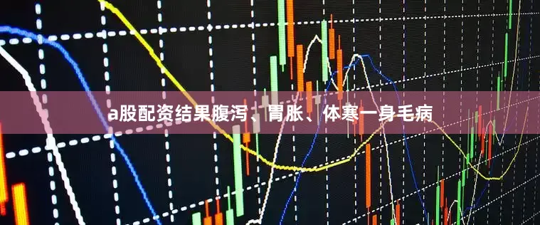 a股配资结果腹泻、胃胀、体寒一身毛病