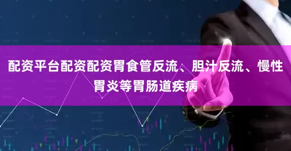 配资平台配资配资胃食管反流、胆汁反流、慢性胃炎等胃肠道疾病