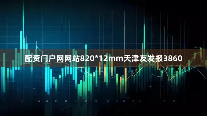 配资门户网网站820*12mm天津友发报3860