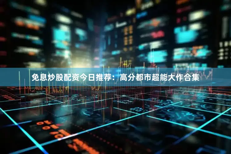 免息炒股配资今日推荐：高分都市超能大作合集