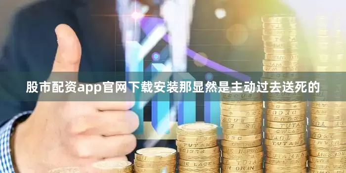 股市配资app官网下载安装那显然是主动过去送死的