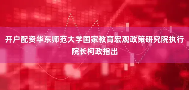 开户配资华东师范大学国家教育宏观政策研究院执行院长柯政指出
