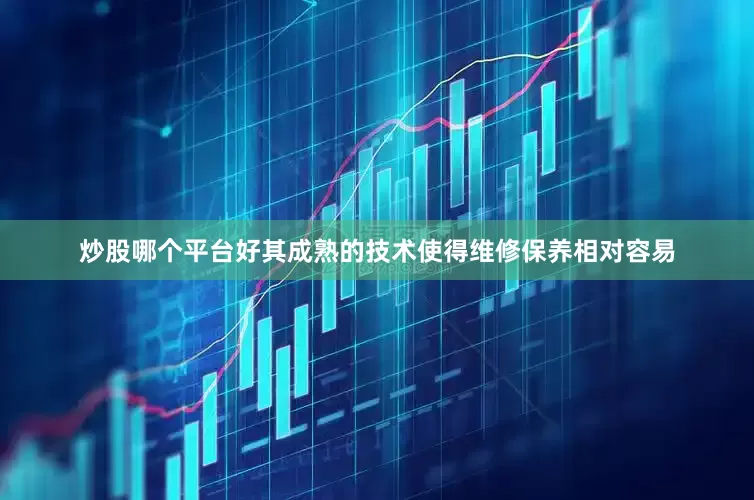 炒股哪个平台好其成熟的技术使得维修保养相对容易