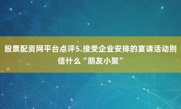 股票配资网平台点评5.接受企业安排的宴请活动别信什么“朋友小聚”