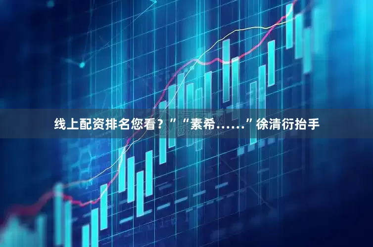 线上配资排名您看？”“素希……”徐清衍抬手