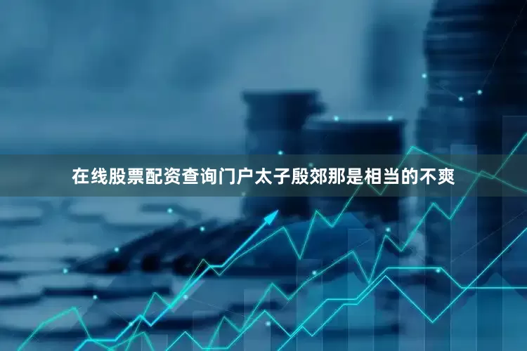 在线股票配资查询门户太子殷郊那是相当的不爽