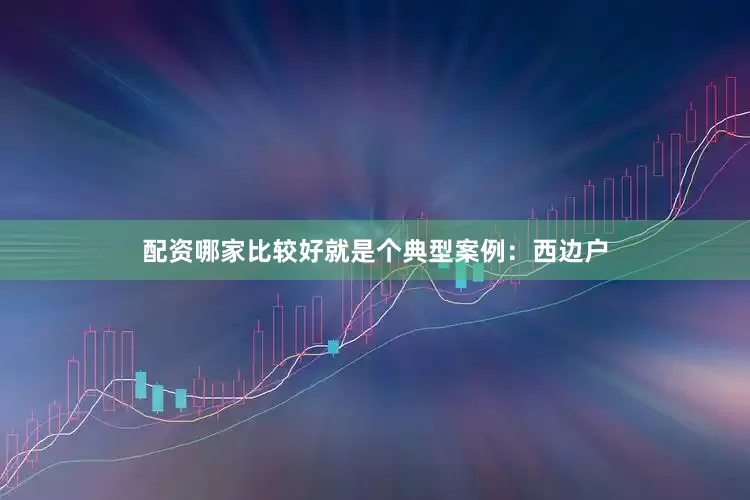 配资哪家比较好就是个典型案例：西边户
