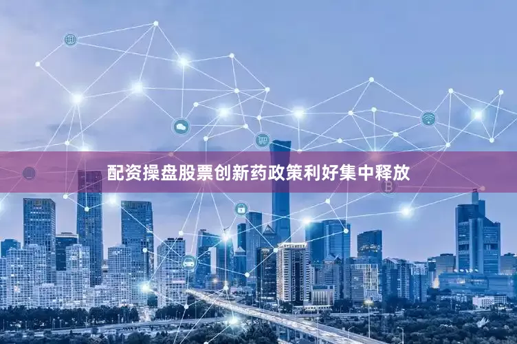 配资操盘股票创新药政策利好集中释放