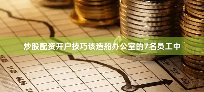 炒股配资开户技巧该造船办公室的7名员工中
