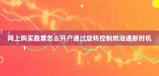 网上购买股票怎么开户通过旋转控制燃油通断时机