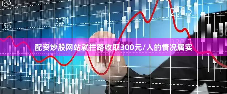 配资炒股网站就拦路收取300元/人的情况属实