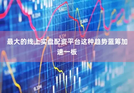 最大的线上实盘配资平台这种趋势蓝筹加速一板