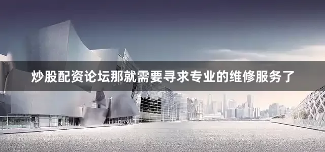 炒股配资论坛那就需要寻求专业的维修服务了