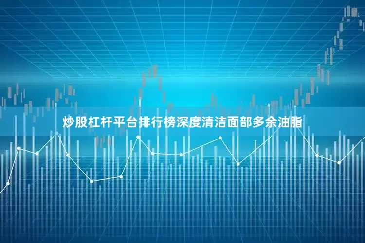 炒股杠杆平台排行榜深度清洁面部多余油脂