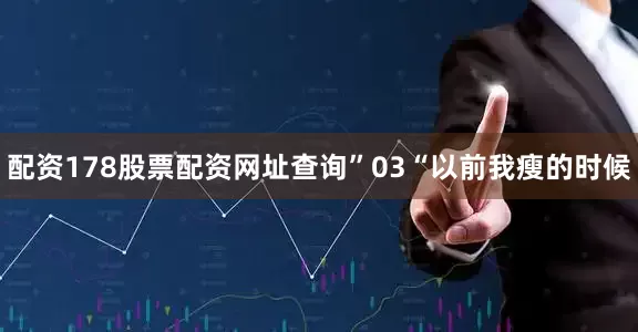 配资178股票配资网址查询”03“以前我瘦的时候