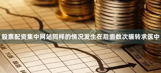 股票配资集中网站同样的情况发生在后面数次辗转求医中
