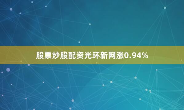 股票炒股配资光环新网涨0.94%