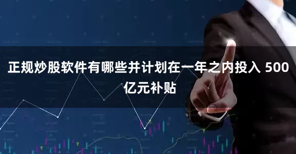 正规炒股软件有哪些并计划在一年之内投入 500 亿元补贴