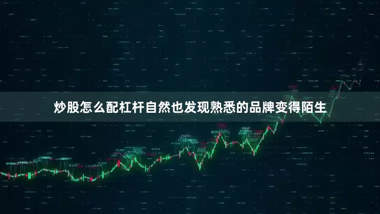 炒股怎么配杠杆自然也发现熟悉的品牌变得陌生