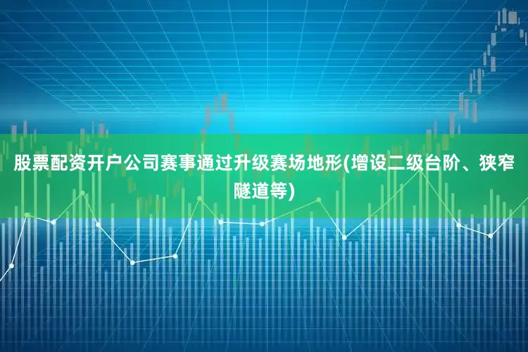 股票配资开户公司赛事通过升级赛场地形(增设二级台阶、狭窄隧道等)