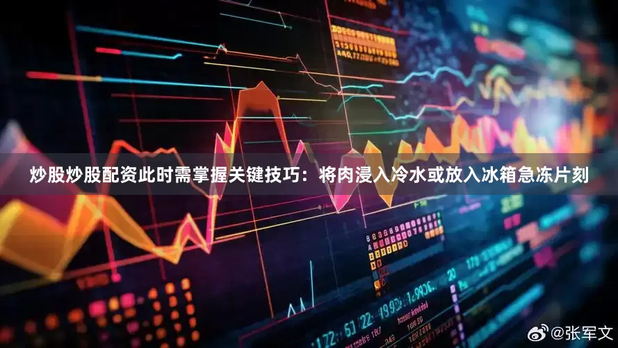 炒股炒股配资此时需掌握关键技巧：将肉浸入冷水或放入冰箱急冻片刻