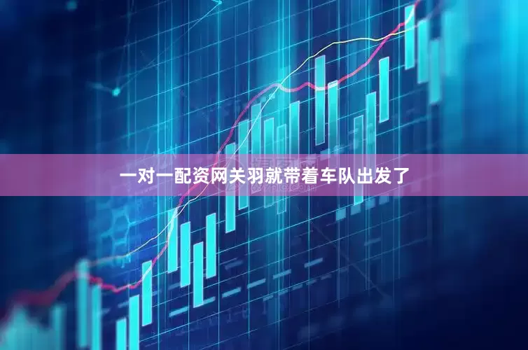一对一配资网关羽就带着车队出发了