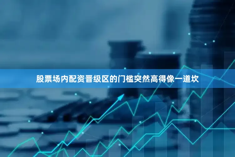 股票场内配资晋级区的门槛突然高得像一道坎