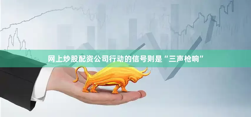 网上炒股配资公司行动的信号则是“三声枪响”