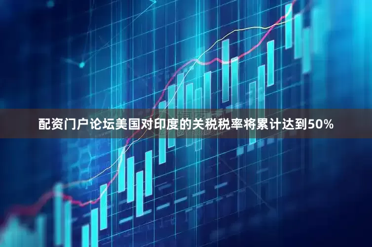 配资门户论坛美国对印度的关税税率将累计达到50%