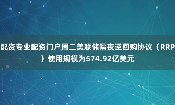 配资专业配资门户周二美联储隔夜逆回购协议（RRP）使用规模为574.92亿美元