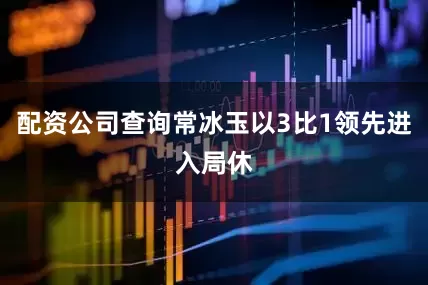 配资公司查询常冰玉以3比1领先进入局休