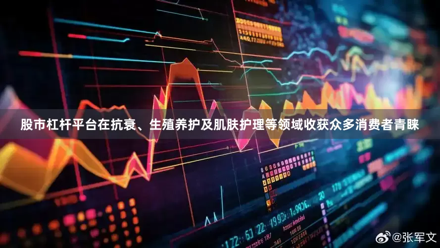 股市杠杆平台在抗衰、生殖养护及肌肤护理等领域收获众多消费者青睐
