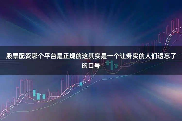 股票配资哪个平台是正规的这其实是一个让务实的人们遗忘了的口号