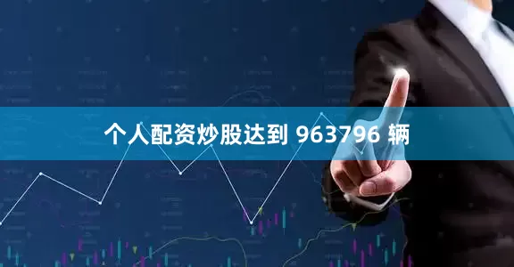 个人配资炒股达到 963796 辆