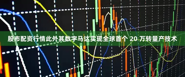 股市配资行情此外其数字马达实现全球首个 20 万转量产技术