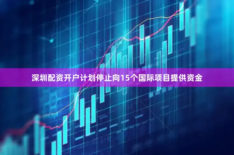 深圳配资开户计划停止向15个国际项目提供资金