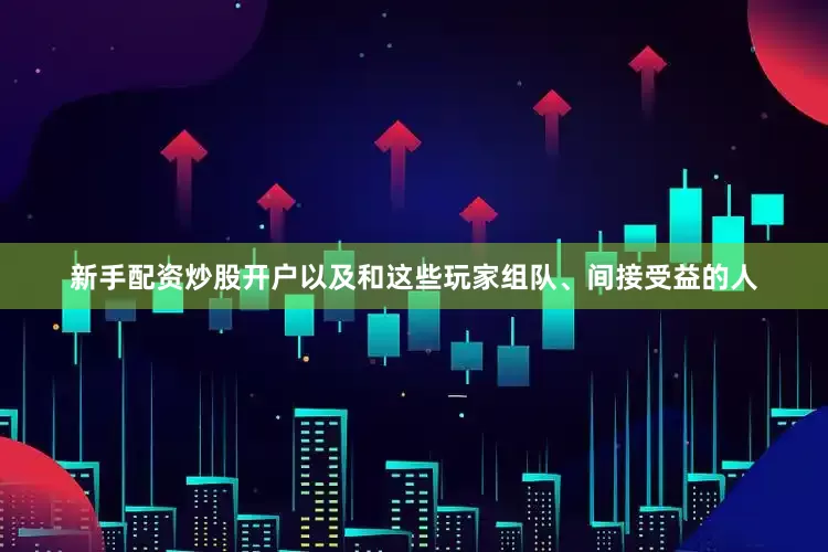 新手配资炒股开户以及和这些玩家组队、间接受益的人