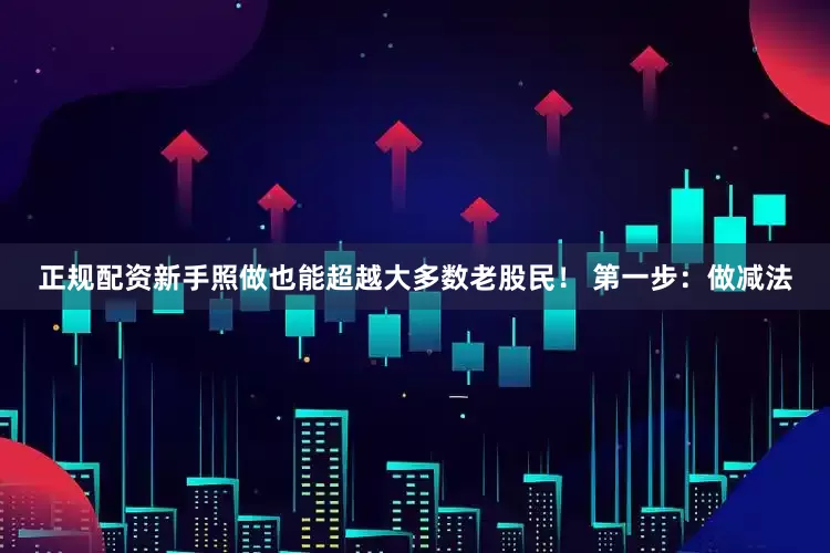 正规配资新手照做也能超越大多数老股民！ 第一步：做减法
