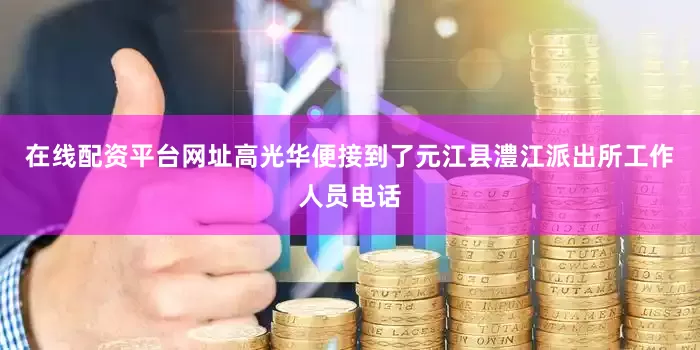 在线配资平台网址高光华便接到了元江县澧江派出所工作人员电话