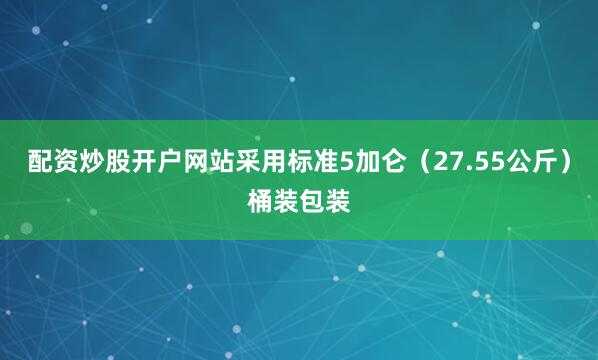 配资炒股开户网站采用标准5加仑（27.55公斤）桶装包装