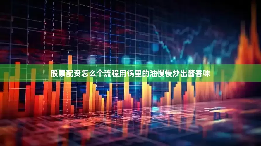 股票配资怎么个流程用锅里的油慢慢炒出酱香味