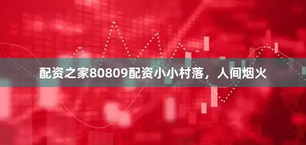 配资之家80809配资小小村落，人间烟火