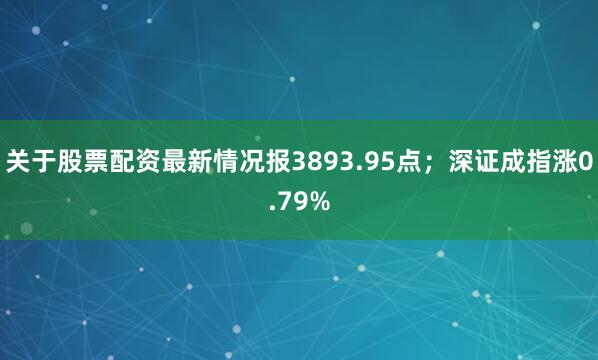 关于股票配资最新情况报3893.95点;深证成指涨0.79%